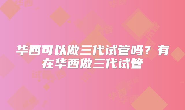 华西可以做三代试管吗？有在华西做三代试管