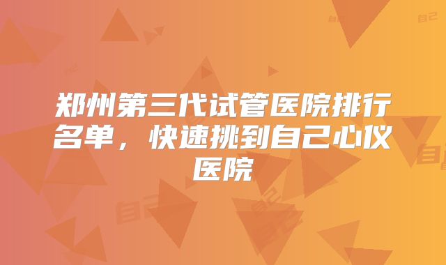郑州第三代试管医院排行名单，快速挑到自己心仪医院
