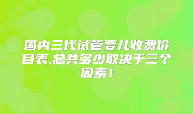 国内三代试管婴儿收费价目表,总共多少取决于三个因素！