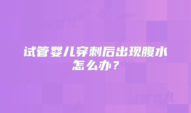 试管婴儿穿刺后出现腹水怎么办？