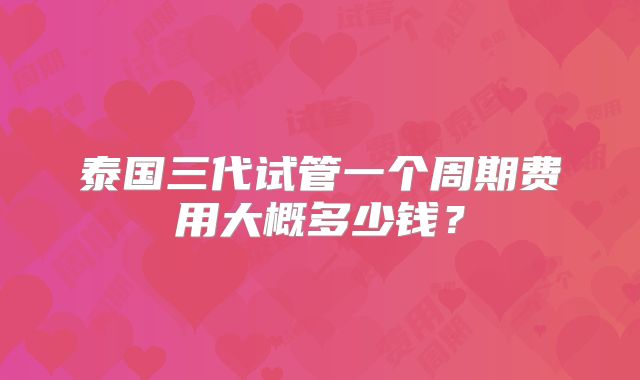泰国三代试管一个周期费用大概多少钱？