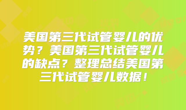 美国第三代试管婴儿的优势？美国第三代试管婴儿的缺点？整理总结美国第三代试管婴儿数据！