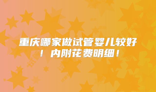 重庆哪家做试管婴儿较好!内附花费明细!