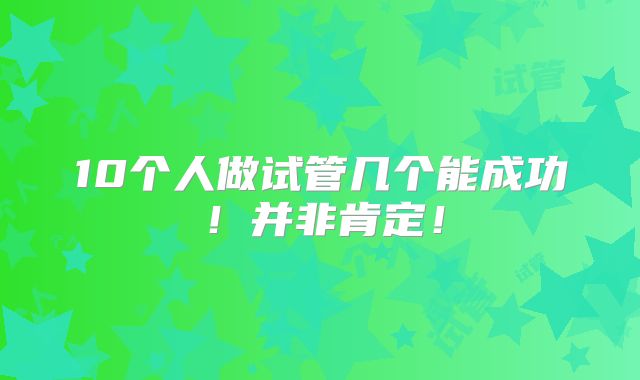 10个人做试管几个能成功！并非肯定！