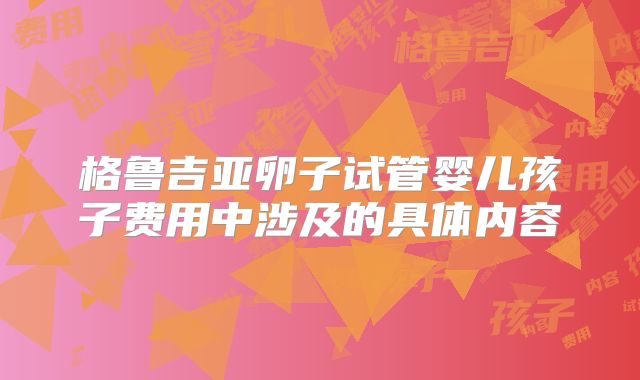 格鲁吉亚卵子试管婴儿孩子费用中涉及的具体内容