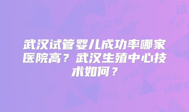 武汉试管婴儿成功率哪家医院高？武汉生殖中心技术如何？