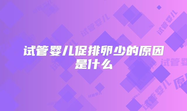 试管婴儿促排卵少的原因是什么