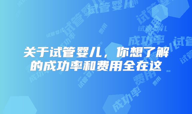 关于试管婴儿，你想了解的成功率和费用全在这