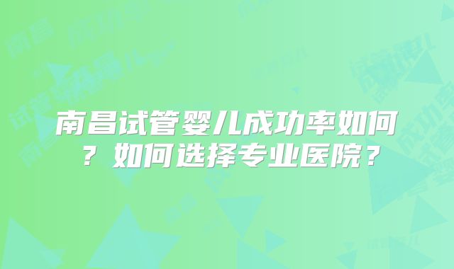南昌试管婴儿成功率如何？如何选择专业医院？