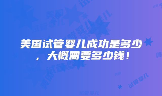 美国试管婴儿成功是多少，大概需要多少钱！