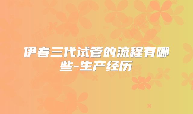 伊春三代试管的流程有哪些-生产经历