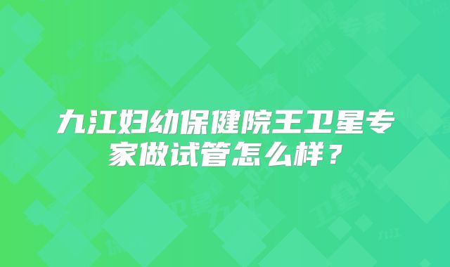 九江妇幼保健院王卫星专家做试管怎么样?