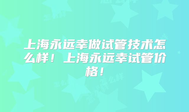 上海永远幸做试管技术怎么样!上海永远幸试管价格!