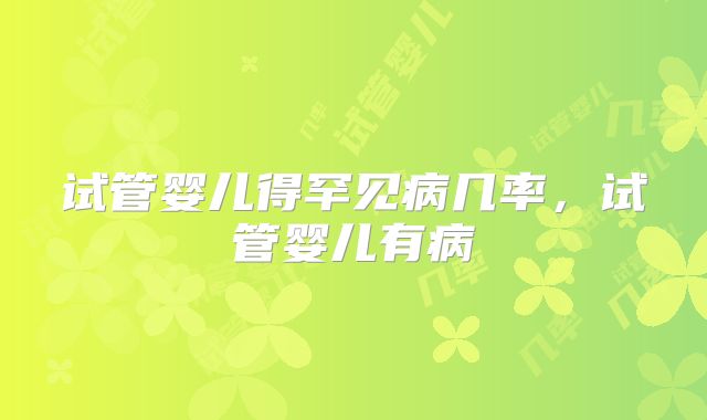 试管婴儿得罕见病几率，试管婴儿有病