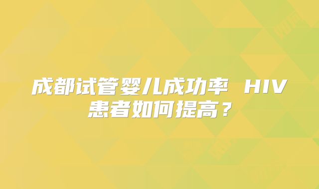 成都试管婴儿成功率 HIV患者如何提高？