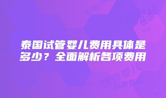 泰国试管婴儿费用具体是多少？全面解析各项费用