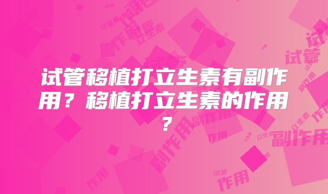 试管移植打立生素有副作用？移植打立生素的作用？