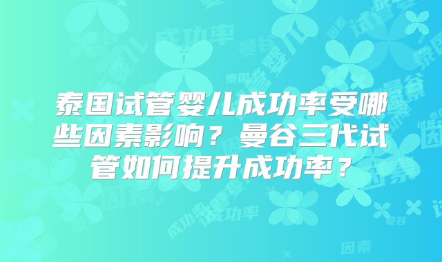 泰国试管婴儿成功率受哪些因素影响？曼谷三代试管如何提升成功率？
