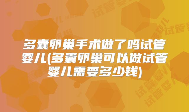 多囊卵巢手术做了吗试管婴儿(多囊卵巢可以做试管婴儿需要多少钱)