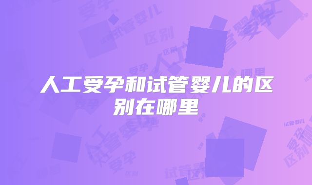 人工受孕和试管婴儿的区别在哪里