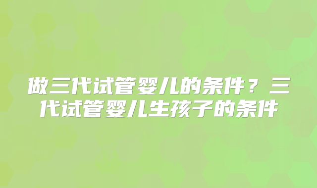做三代试管婴儿的条件？三代试管婴儿生孩子的条件