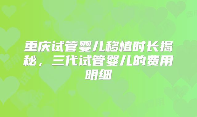重庆试管婴儿移植时长揭秘，三代试管婴儿的费用明细