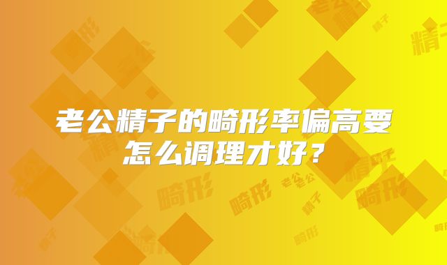 老公精子的畸形率偏高要怎么调理才好？
