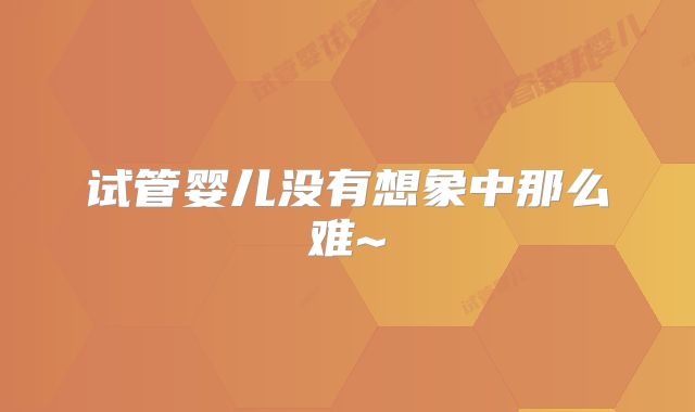 试管婴儿没有想象中那么难~