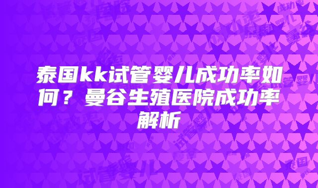 泰国kk试管婴儿成功率如何？曼谷生殖医院成功率解析