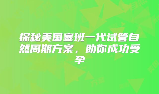探秘美国塞班一代试管自然周期方案，助你成功受孕