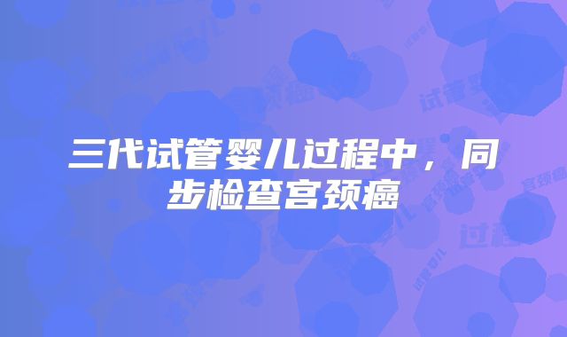 三代试管婴儿过程中,同步检查宫颈癌