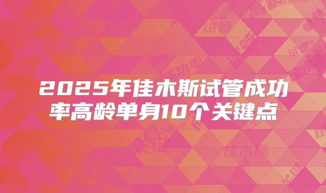 2025年佳木斯试管成功率高龄单身10个关键点