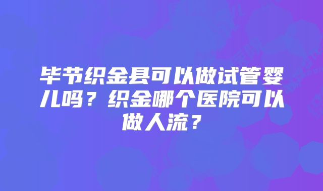 毕节织金县可以做试管婴儿吗？织金哪个医院可以做人流？