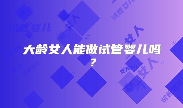 大龄女人能做试管婴儿吗？