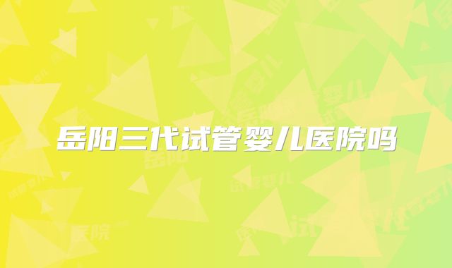 岳阳三代试管婴儿医院吗