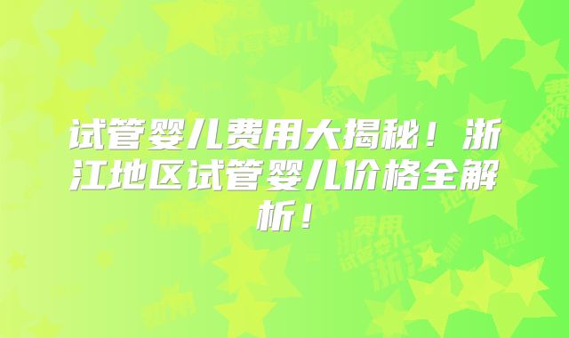 试管婴儿费用大揭秘!浙江地区试管婴儿价格全解析!