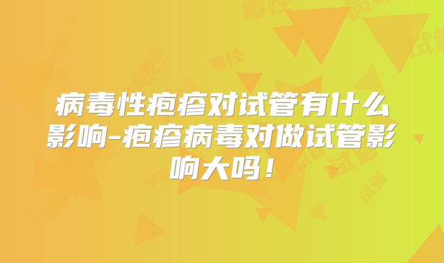 病毒性疱疹对试管有什么影响-疱疹病毒对做试管影响大吗！