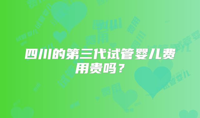 四川的第三代试管婴儿费用贵吗?