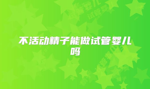不活动精子能做试管婴儿吗