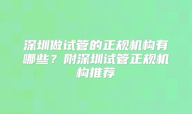 深圳做试管的正规机构有哪些?附深圳试管正规机构推荐