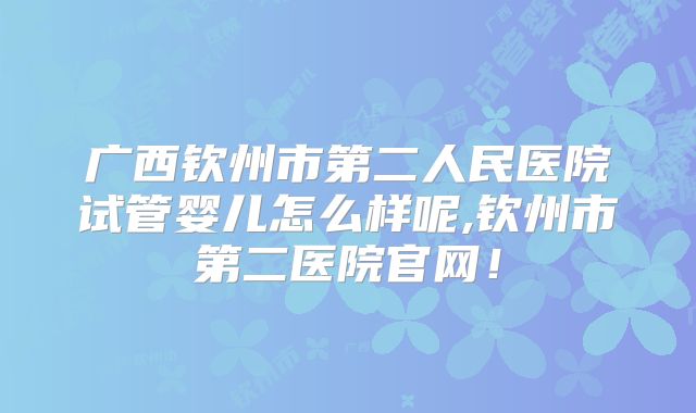 广西钦州市第二人民医院试管婴儿怎么样呢,钦州市第二医院官网！