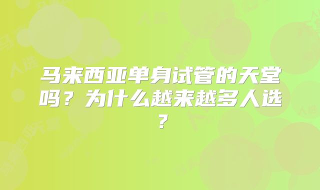 马来西亚单身试管的天堂吗？为什么越来越多人选？