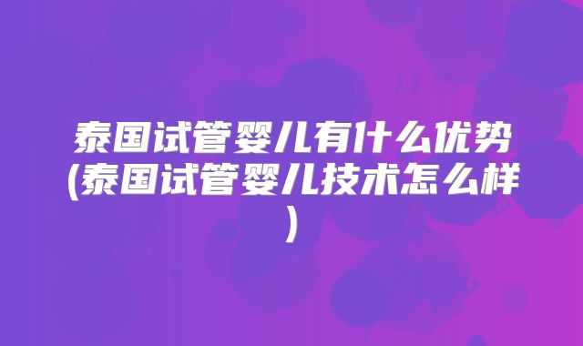 泰国试管婴儿有什么优势(泰国试管婴儿技术怎么样)