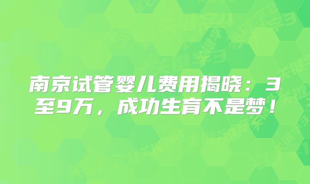 南京试管婴儿费用揭晓:3至9万,成功生育不是梦!