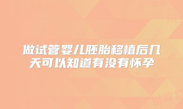 做试管婴儿胚胎移植后几天可以知道有没有怀孕