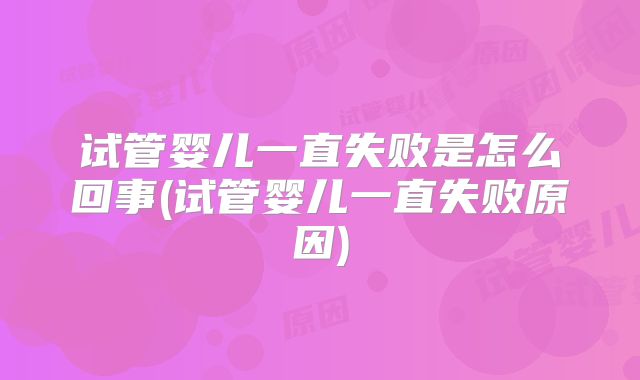 试管婴儿一直失败是怎么回事(试管婴儿一直失败原因)