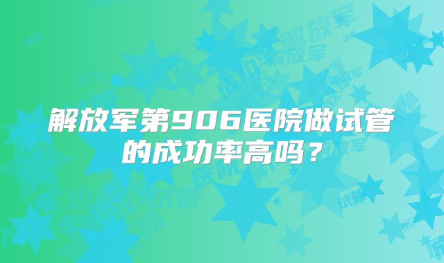 解放军第906医院做试管的成功率高吗？