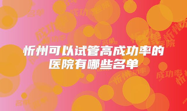 忻州可以试管高成功率的医院有哪些名单
