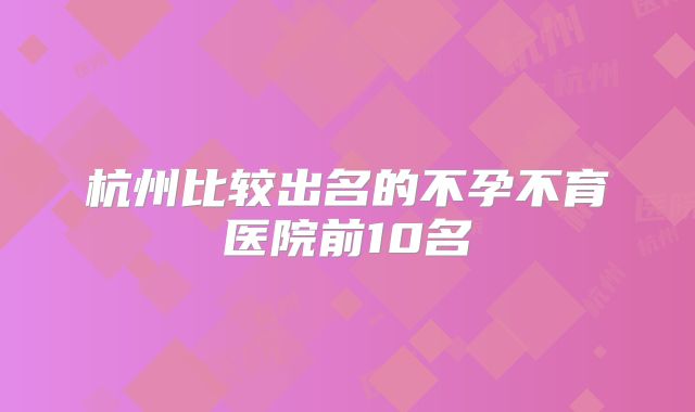 杭州比较出名的不孕不育医院前10名