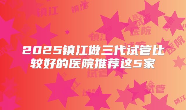 2025镇江做三代试管比较好的医院推荐这5家